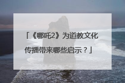 《哪吒2》为道教文化传播带来哪些启示？