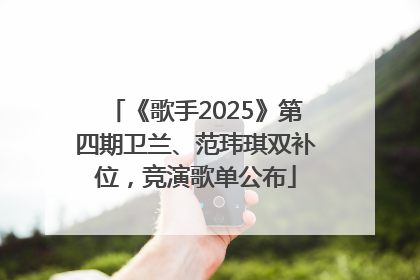 《歌手2025》第四期卫兰、范玮琪双补位，竞演歌单公布