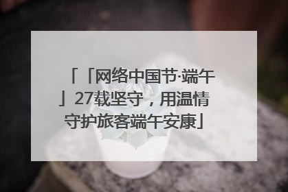 「网络中国节·端午」27载坚守，用温情守护旅客端午安康