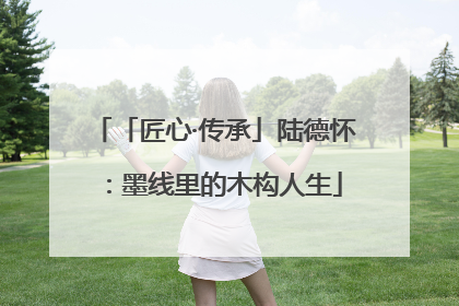 「匠心·传承」陆德怀：墨线里的木构人生
