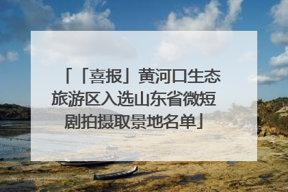 「喜报」黄河口生态旅游区入选山东省微短剧拍摄取景地名单