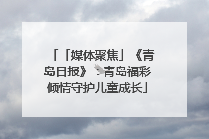 「媒体聚焦」《青岛日报》：青岛福彩倾情守护儿童成长