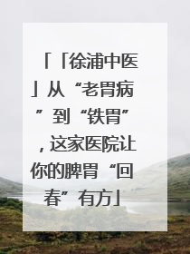 「徐浦中医」从“老胃病”到“铁胃”，这家医院让你的脾胃“回春”有方