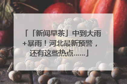 「新闻早茶」中到大雨+暴雨！河北最新预警，还有这些热点……