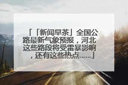「新闻早茶」全国公路最新气象预报，河北这些路段将受雷暴影响，还有这些热点……