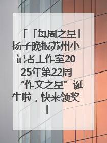 「每周之星」扬子晚报苏州小记者工作室2025年第22周“作文之星”诞生啦，快来领奖
