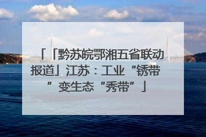 「黔苏皖鄂湘五省联动报道」江苏：工业“锈带”变生态“秀带”