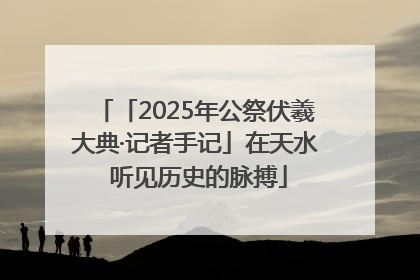 「2025年公祭伏羲大典·记者手记」在天水 听见历史的脉搏