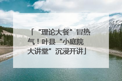 “理论大餐”冒热气！叶县“小庭院 大讲堂”沉浸开讲