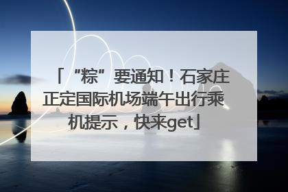 “粽”要通知！石家庄正定国际机场端午出行乘机提示，快来get