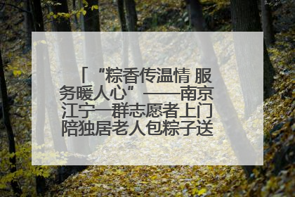 “粽香传温情 服务暖人心”——南京江宁一群志愿者上门陪独居老人包粽子送去节日的欢乐