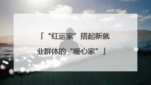 “红运家”搭起新就业群体的“暖心家”