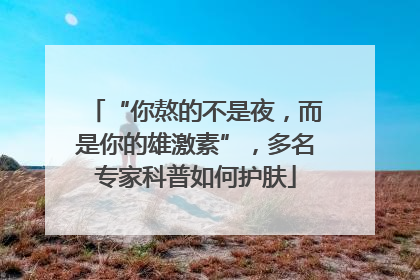 “你熬的不是夜，而是你的雄激素”，多名专家科普如何护肤
