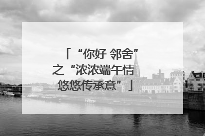 “你好 邻舍”之“浓浓端午情 悠悠传承意”