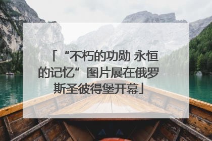 “不朽的功勋 永恒的记忆”图片展在俄罗斯圣彼得堡开幕