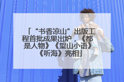 “书香凉山”出版工程首批成果出炉，《都是人物》《望山小语》《听海》亮相