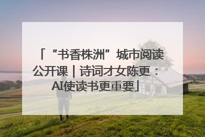 “书香株洲”城市阅读公开课｜诗词才女陈更：AI使读书更重要
