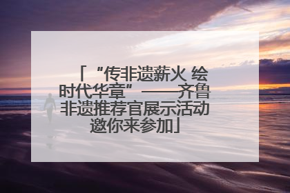 “传非遗薪火 绘时代华章”——齐鲁非遗推荐官展示活动邀你来参加
