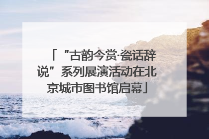“古韵今赏·瓷话辞说”系列展演活动在北京城市图书馆启幕