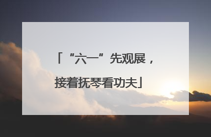 “六一”先观展，接着抚琴看功夫