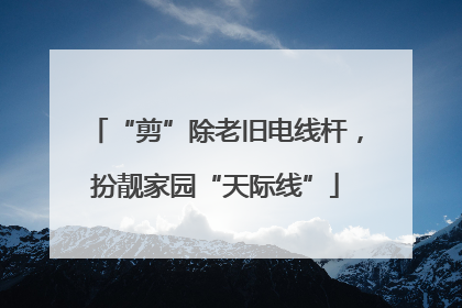“剪”除老旧电线杆，扮靓家园“天际线”