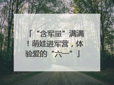 “含军量”满满！萌娃进军营，体验爱的“六一”