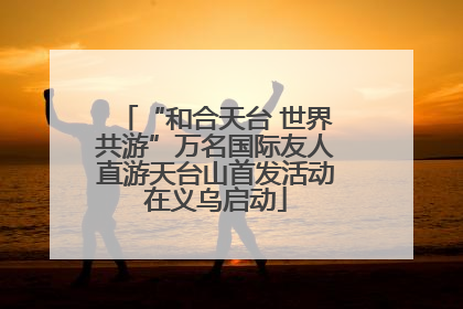 “和合天台 世界共游”万名国际友人直游天台山首发活动在义乌启动