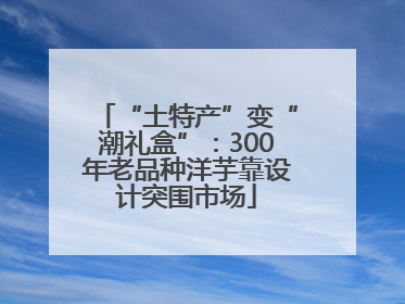“土特产”变“潮礼盒”：300年老品种洋芋靠设计突围市场