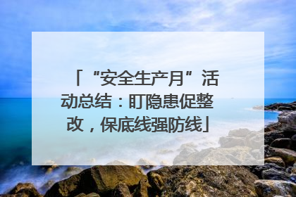 “安全生产月”活动总结：盯隐患促整改，保底线强防线