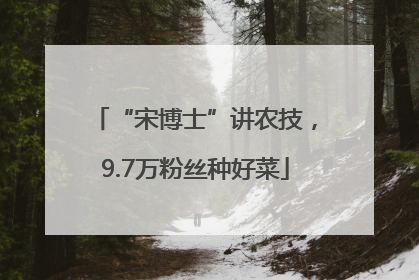 “宋博士”讲农技，9.7万粉丝种好菜