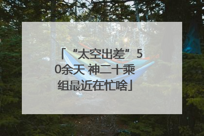 “太空出差”50余天 神二十乘组最近在忙啥