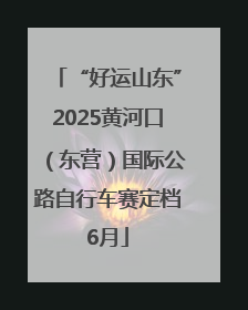 “好运山东”2025黄河口（东营）国际公路自行车赛定档6月