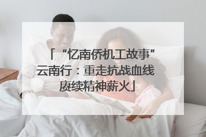 “忆南侨机工故事”云南行：重走抗战血线 赓续精神薪火