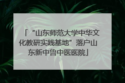 “山东师范大学中华文化教研实践基地”落户山东新中鲁中医医院