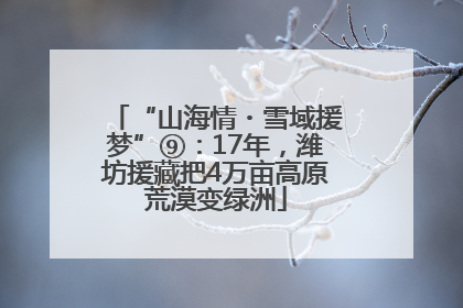 “山海情・雪域援梦”⑨：17年，潍坊援藏把4万亩高原荒漠变绿洲