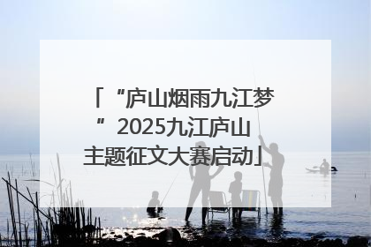 “庐山烟雨九江梦”2025九江庐山主题征文大赛启动