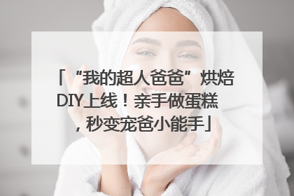 “我的超人爸爸”烘焙DIY上线！亲手做蛋糕，秒变宠爸小能手