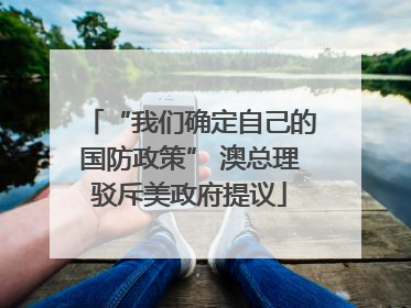 “我们确定自己的国防政策” 澳总理驳斥美政府提议
