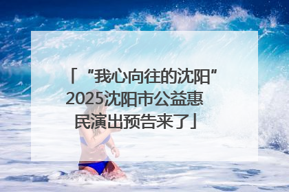 “我心向往的沈阳”2025沈阳市公益惠民演出预告来了