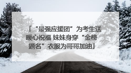 “最强应援团”为考生送暖心祝福 妹妹身穿“金榜题名”衣服为哥哥加油