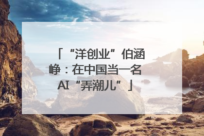 “洋创业”伯涵峥：在中国当一名AI“弄潮儿”