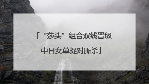 “莎头”组合双线晋级 中日女单捉对厮杀