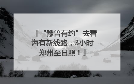 “豫鲁有约”去看海有新线路，3小时郑州至日照！