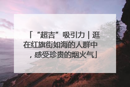 “超吉”吸引力｜逛在红旗街如海的人群中，感受珍贵的烟火气