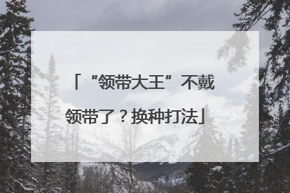 “领带大王”不戴领带了？换种打法