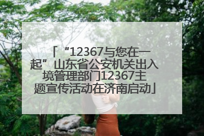 “12367与您在一起”山东省公安机关出入境管理部门12367主题宣传活动在济南启动