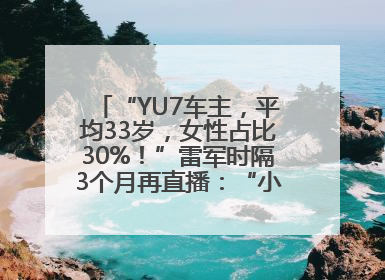 “YU7车主，平均33岁，女性占比30%！”雷军时隔3个月再直播：“小米汽车大概2027年考虑出口！”