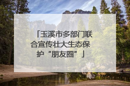 玉溪市多部门联合宣传壮大生态保护“朋友圈”