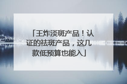 王炸淡斑产品！认证的祛斑产品，这几款低预算也能入
