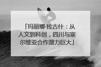 玛丽娜·拉古什：从人文到科创，四川与塞尔维亚合作潜力巨大